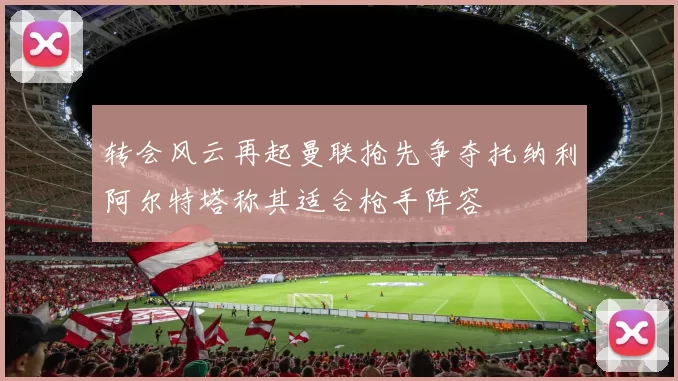 转会风云再起曼联抢先争夺托纳利阿尔特塔称其适合枪手阵容