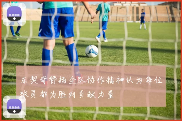 东契奇赞扬全队协作精神认为每位球员都为胜利贡献力量