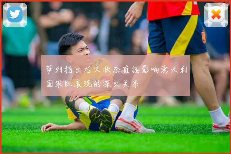 萨利指出尤文状态直接影响意大利国家队表现的深刻关系