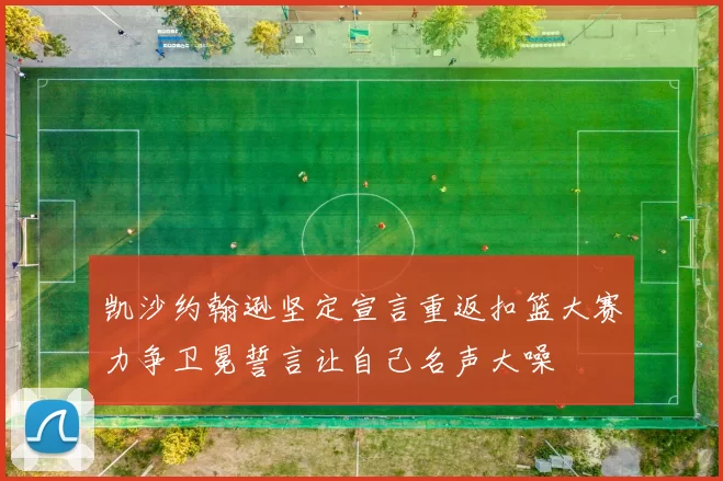 凯沙约翰逊坚定宣言重返扣篮大赛力争卫冕誓言让自己名声大噪