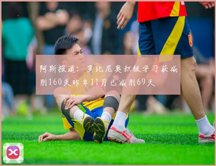 阿斯报道：罗比尼奥积极学习获减刑160天昨年11月已减刑69天
