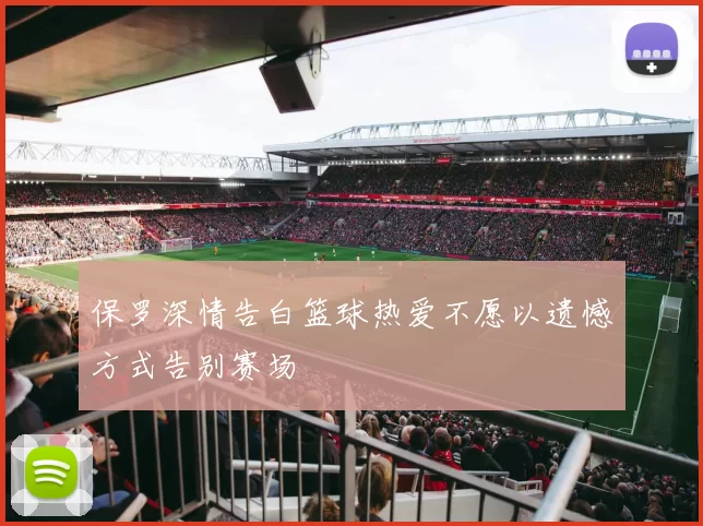 保罗深情告白篮球热爱不愿以遗憾方式告别赛场