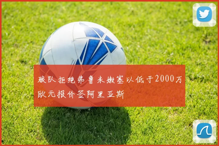 狼队拒绝弗鲁米嫩塞以低于2000万欧元报价签阿里亚斯