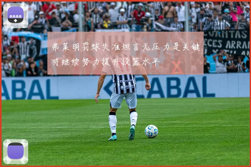 弗莱明罚球失准坦言无压力是关键将继续努力提升投篮水平