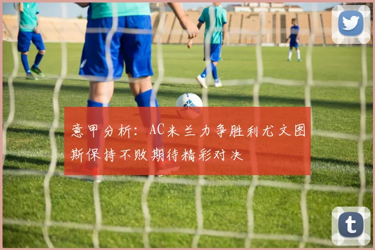 意甲分析：AC米兰力争胜利尤文图斯保持不败期待精彩对决