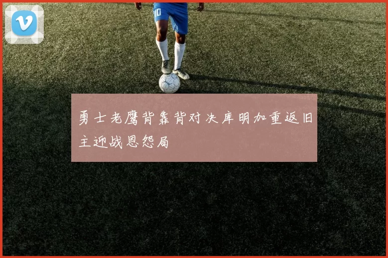 勇士老鹰背靠背对决库明加重返旧主迎战恩怨局