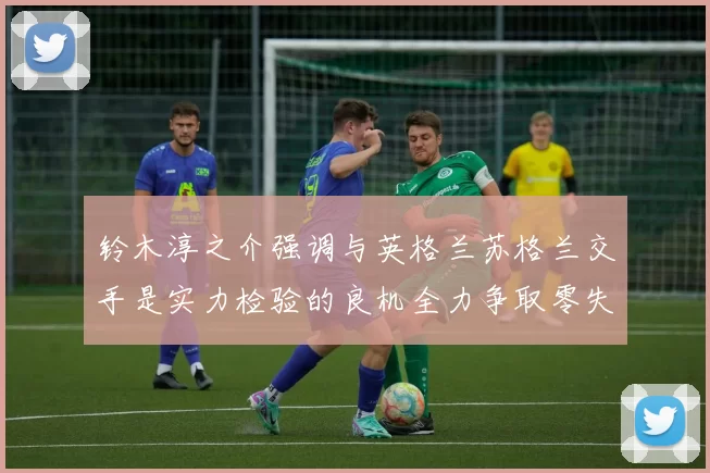 铃木淳之介强调与英格兰苏格兰交手是实力检验的良机全力争取零失球