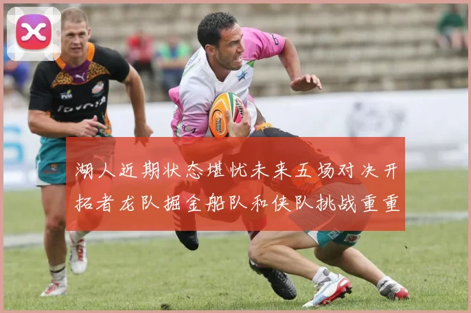 湖人近期状态堪忧未来五场对决开拓者龙队掘金船队和侠队挑战重重