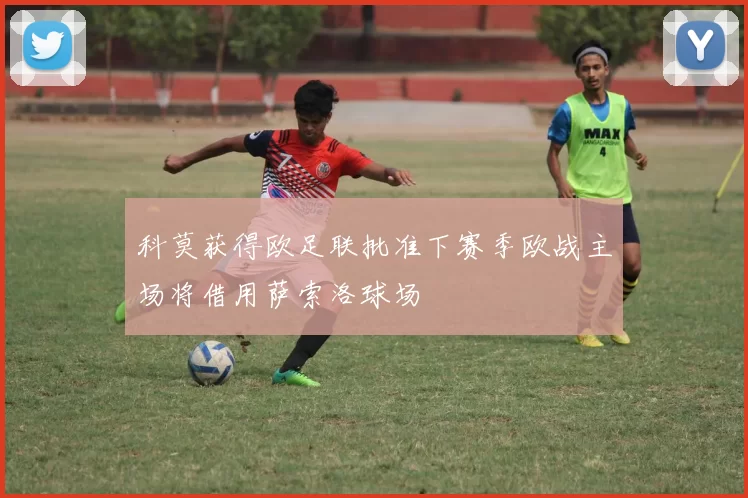 科莫获得欧足联批准下赛季欧战主场将借用萨索洛球场
