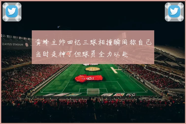 黄蜂主帅回忆三球相撞瞬间称自己当时走神了但球员全力以赴