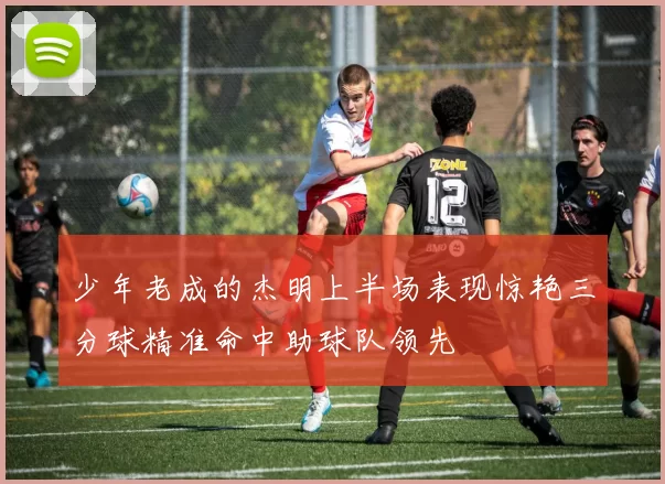 少年老成的杰明上半场表现惊艳三分球精准命中助球队领先