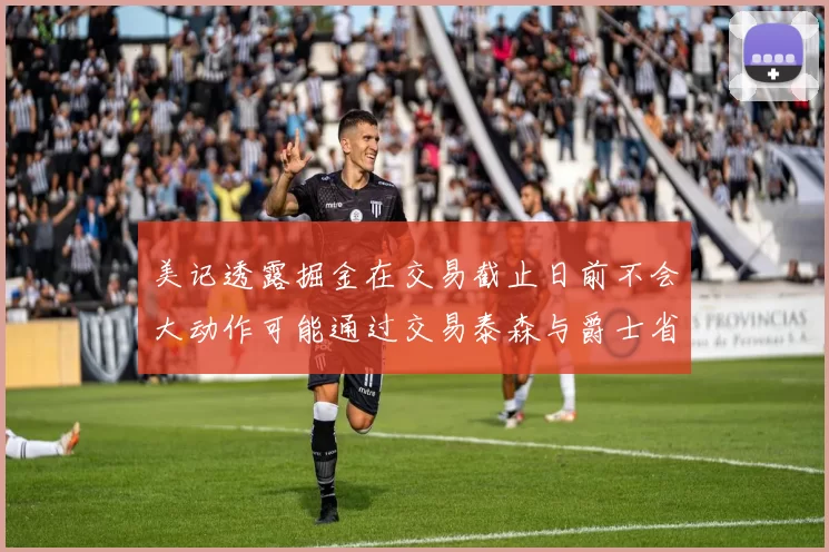 美记透露掘金在交易截止日前不会大动作可能通过交易泰森与爵士省钱