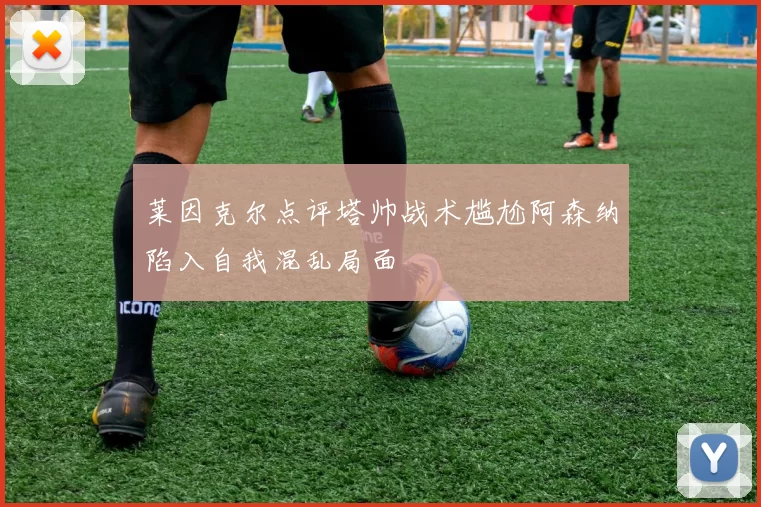 莱因克尔点评塔帅战术尴尬阿森纳陷入自我混乱局面