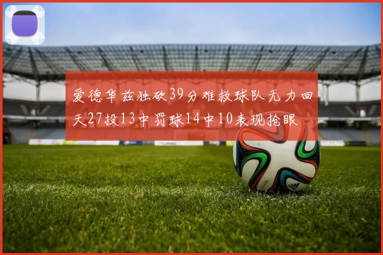 爱德华兹独砍39分难救球队无力回天27投13中罚球14中10表现抢眼
