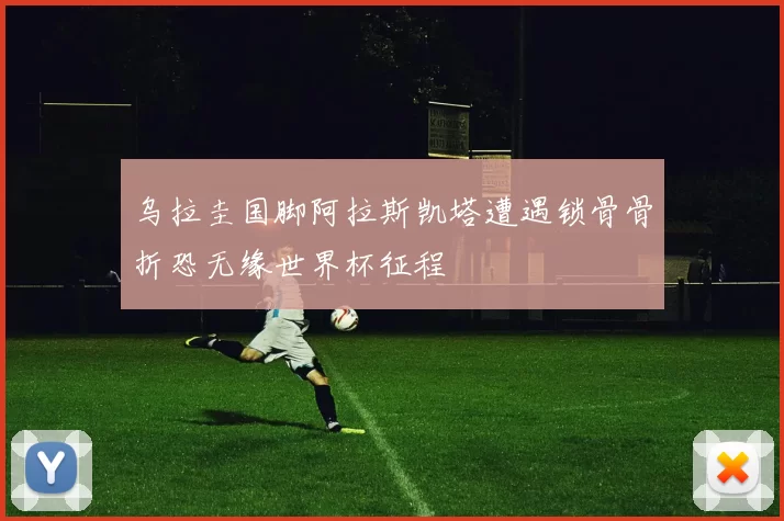 乌拉圭国脚阿拉斯凯塔遭遇锁骨骨折恐无缘世界杯征程