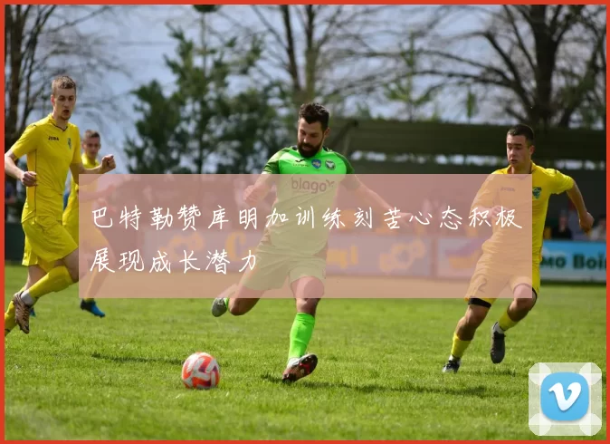 巴特勒赞库明加训练刻苦心态积极展现成长潜力
