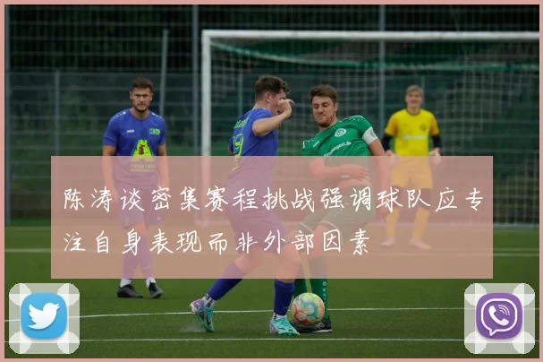 陈涛谈密集赛程挑战强调球队应专注自身表现而非外部因素