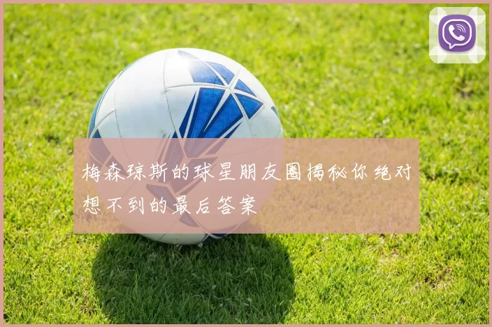 梅森琼斯的球星朋友圈揭秘你绝对想不到的最后答案