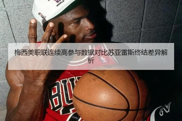 梅西美职联连续高参与数据对比苏亚雷斯终结差异解析（mk）